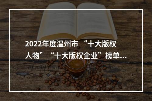 2022年度温州市 “十大版权人物”“十大版权企业”榜单揭晓