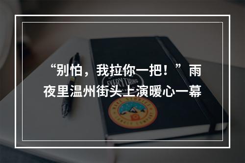 “别怕，我拉你一把！”雨夜里温州街头上演暖心一幕