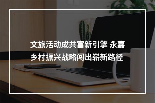 文旅活动成共富新引擎 永嘉乡村振兴战略闯出崭新路径