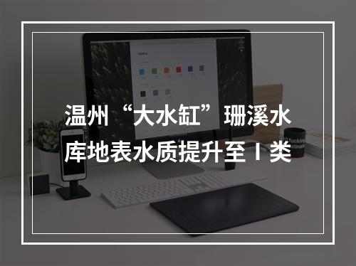 温州“大水缸”珊溪水库地表水质提升至Ⅰ类