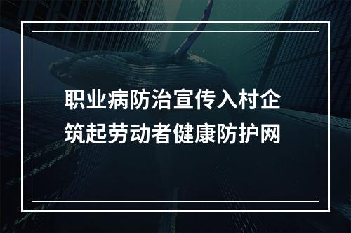 职业病防治宣传入村企 筑起劳动者健康防护网