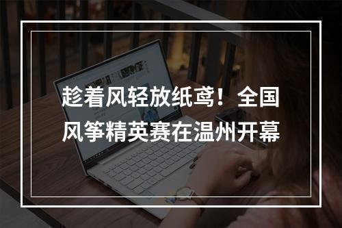 趁着风轻放纸鸢！全国风筝精英赛在温州开幕