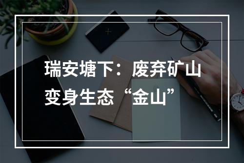 瑞安塘下：废弃矿山变身生态“金山”