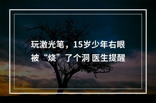 玩激光笔，15岁少年右眼被“烧”了个洞 医生提醒