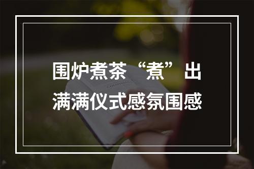 围炉煮茶“煮”出满满仪式感氛围感