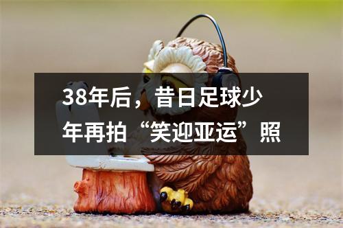 38年后，昔日足球少年再拍“笑迎亚运”照
