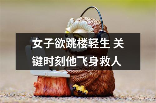 女子欲跳楼轻生 关键时刻他飞身救人