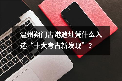 温州朔门古港遗址凭什么入选“十大考古新发现”？