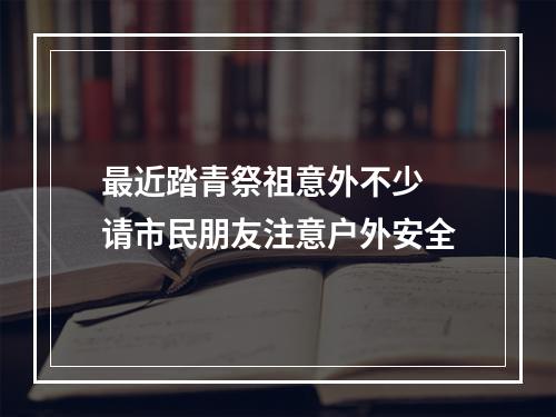 最近踏青祭祖意外不少 请市民朋友注意户外安全
