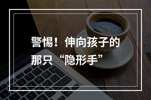 警惕！伸向孩子的那只“隐形手”
