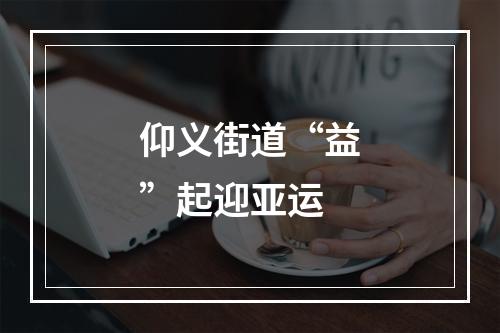 仰义街道“益”起迎亚运