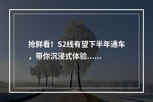 抢鲜看！S2线有望下半年通车，带你沉浸式体验......