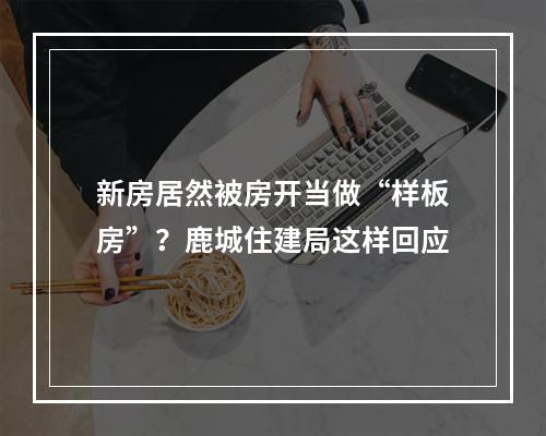 新房居然被房开当做“样板房”？鹿城住建局这样回应