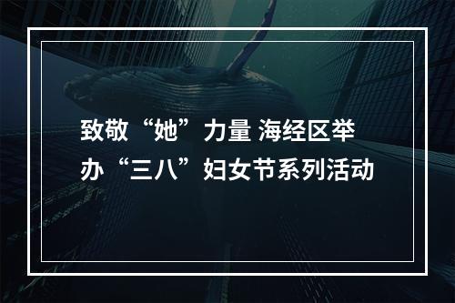 致敬“她”力量 海经区举办“三八”妇女节系列活动