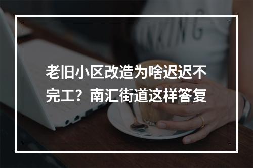老旧小区改造为啥迟迟不完工？南汇街道这样答复