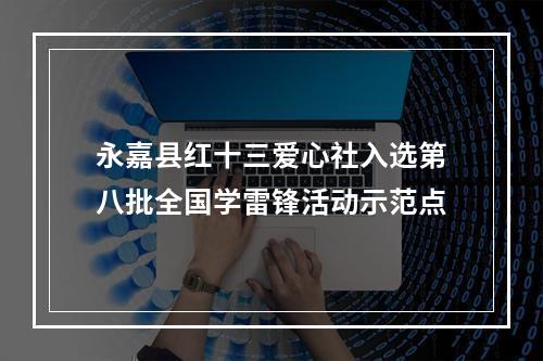 永嘉县红十三爱心社入选第八批全国学雷锋活动示范点