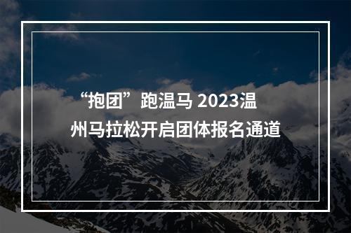 “抱团”跑温马 2023温州马拉松开启团体报名通道