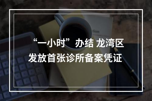 “一小时”办结 龙湾区发放首张诊所备案凭证