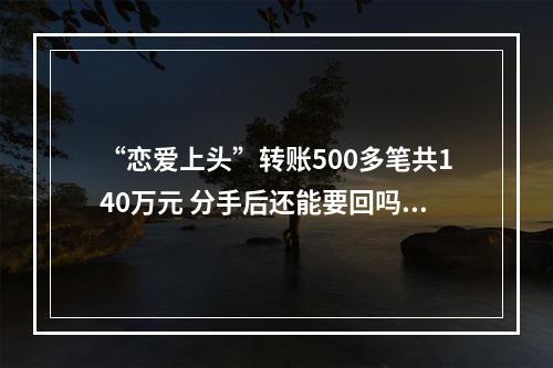“恋爱上头”转账500多笔共140万元 分手后还能要回吗？