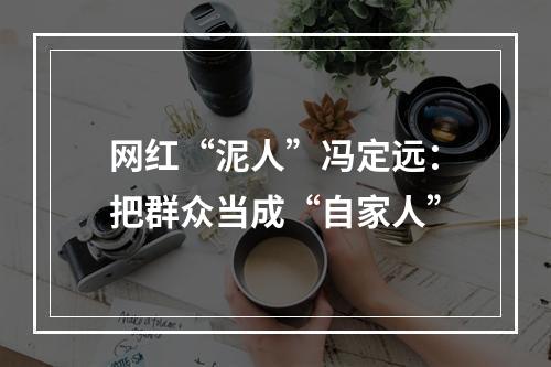 网红“泥人”冯定远：把群众当成“自家人”