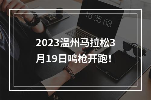 2023温州马拉松3月19日鸣枪开跑！