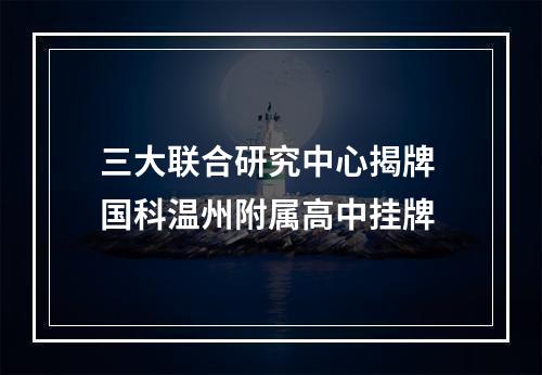 三大联合研究中心揭牌 国科温州附属高中挂牌