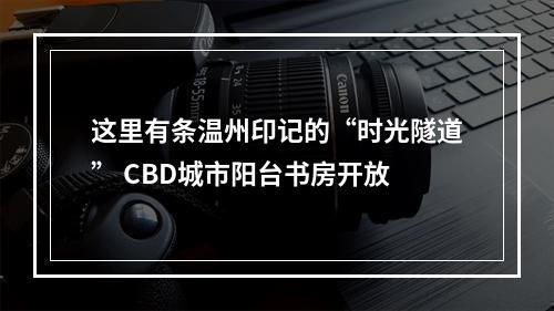 这里有条温州印记的“时光隧道” CBD城市阳台书房开放