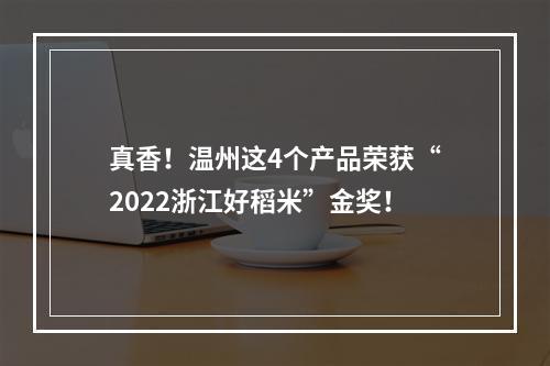 真香！温州这4个产品荣获“2022浙江好稻米”金奖！