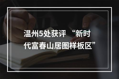 温州5处获评 “新时代富春山居图样板区”