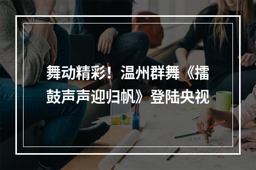 舞动精彩！温州群舞《擂鼓声声迎归帆》登陆央视