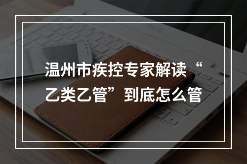 温州市疾控专家解读“乙类乙管”到底怎么管