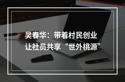 吴春华：带着村民创业 让社员共享“世外桃源”
