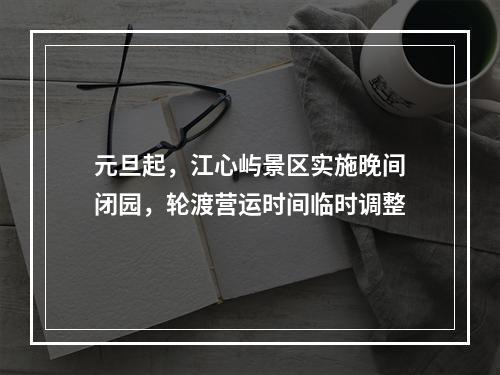 元旦起，江心屿景区实施晚间闭园，轮渡营运时间临时调整