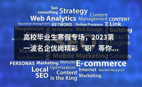 高校毕业生寒假专场，2023第一波名企优岗精彩“职”等你！