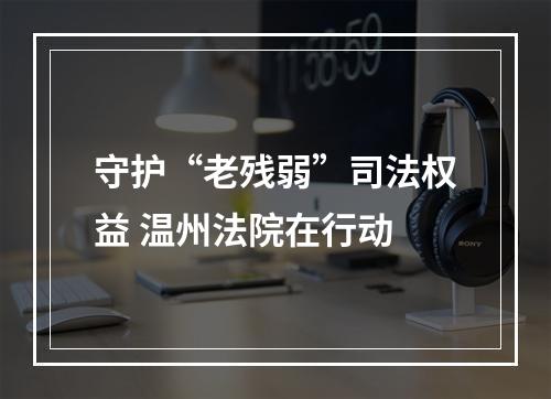 守护“老残弱”司法权益 温州法院在行动