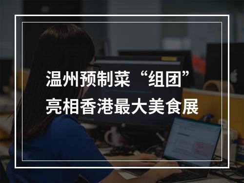 温州预制菜“组团”亮相香港最大美食展