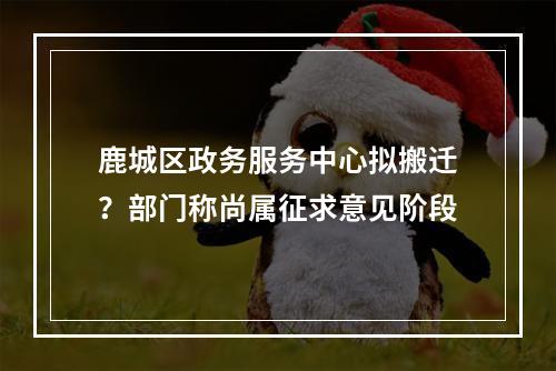鹿城区政务服务中心拟搬迁？部门称尚属征求意见阶段
