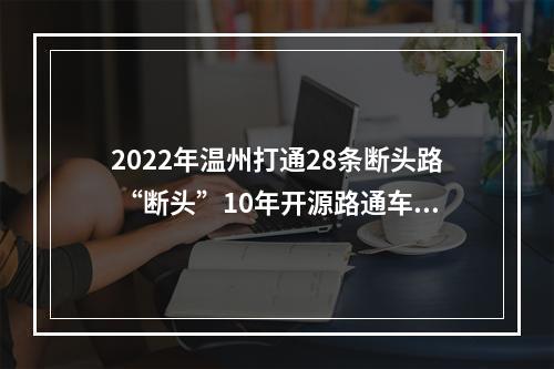 2022年温州打通28条断头路 “断头”10年开源路通车在即