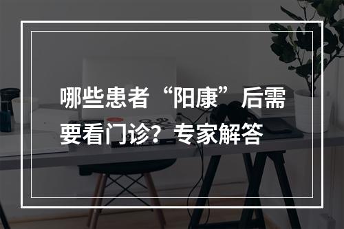 哪些患者“阳康”后需要看门诊？专家解答