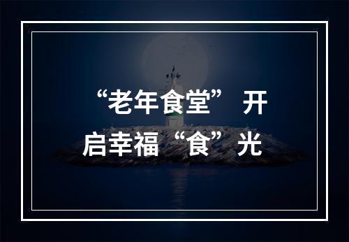 “老年食堂” 开启幸福“食”光