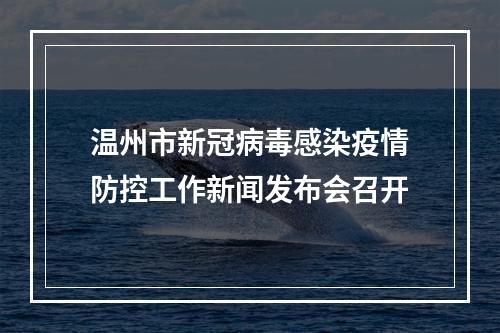 温州市新冠病毒感染疫情防控工作新闻发布会召开
