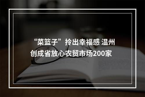 “菜篮子”拎出幸福感 温州创成省放心农贸市场200家