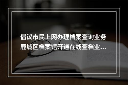 倡议市民上网办理档案查询业务 鹿城区档案馆开通在线查档业务