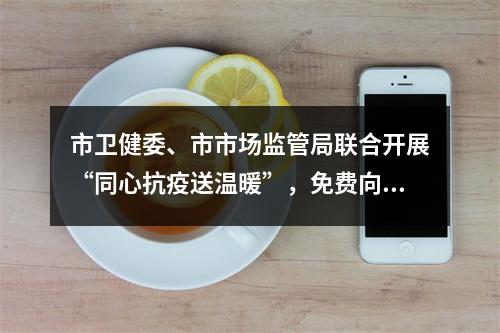 市卫健委、市市场监管局联合开展“同心抗疫送温暖”，免费向全市困难群众发放退烧药品
