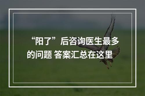 “阳了”后咨询医生最多的问题 答案汇总在这里