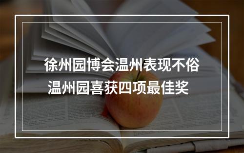 徐州园博会温州表现不俗 温州园喜获四项最佳奖