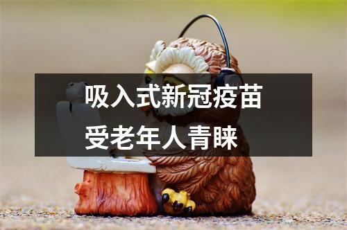 吸入式新冠疫苗受老年人青睐
