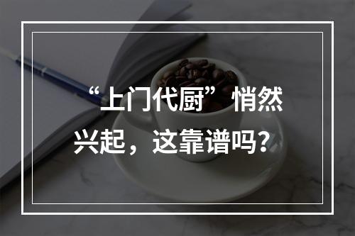 “上门代厨”悄然兴起，这靠谱吗？