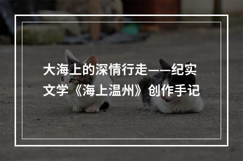 大海上的深情行走——纪实文学《海上温州》创作手记