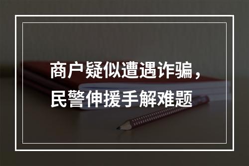 商户疑似遭遇诈骗，民警伸援手解难题